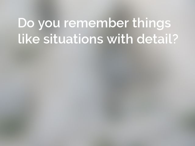 Do you remember things like situations with detail?