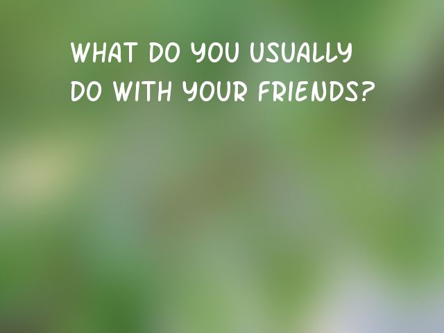 What do you usually do with your friends?