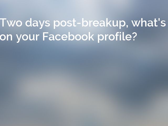 Two days post-breakup, what's on your Facebook profile?
