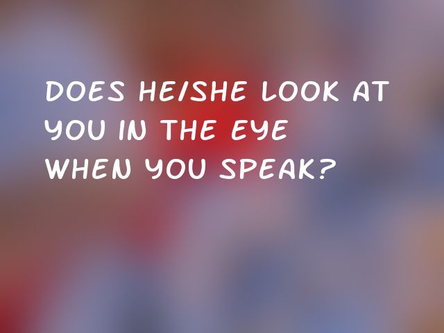Does he/she look at you in the eye when you speak?