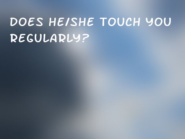 Does he/she touch you regularly?