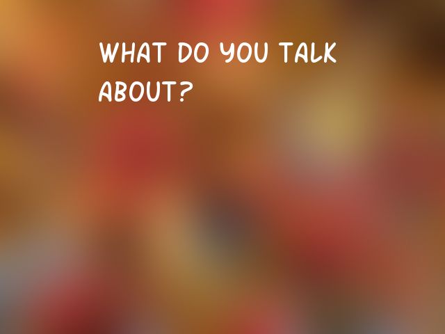 What do you talk about?