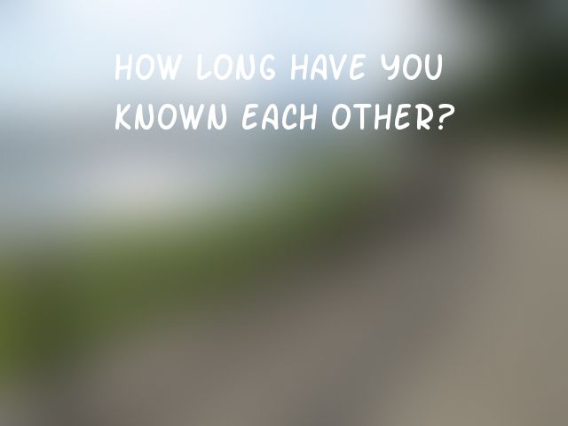How long have you known each other?