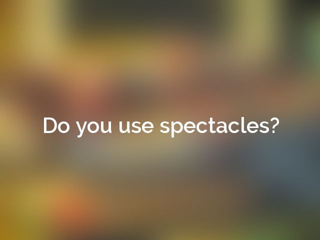 Do you use spectacles?