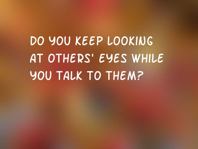 Do you keep looking at others' eyes while you talk to them?